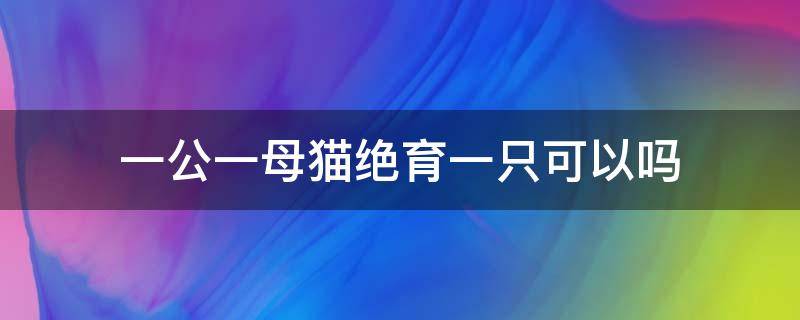 一公一母猫绝育一只可以吗 养一公一母两只猫还要绝育吗