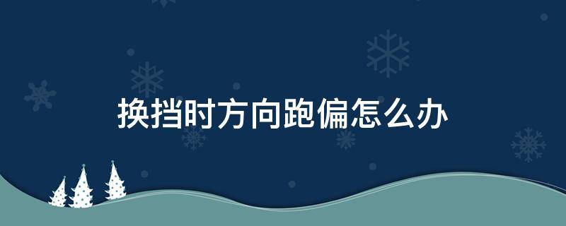 换挡时方向跑偏怎么办（新手换挡方向盘跑偏）