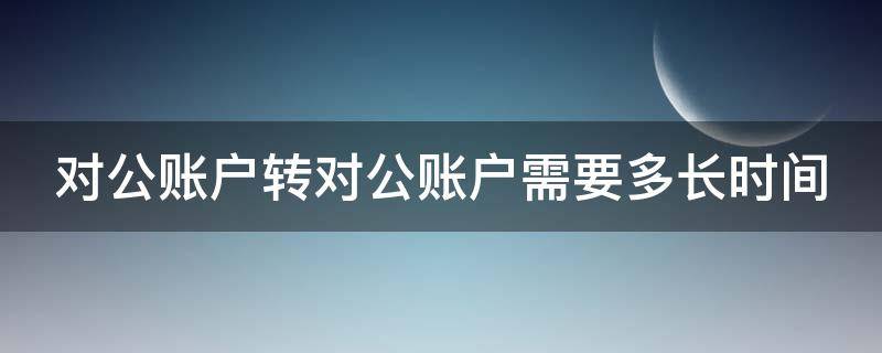 對公賬戶轉(zhuǎn)對公賬戶需要多長時間（對公賬戶轉(zhuǎn)對公賬戶需要多長時間到賬）