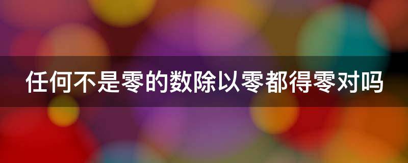 任何不是零的数除以零都得零对吗（任何不是零的数除以零都得零对吗为什么）