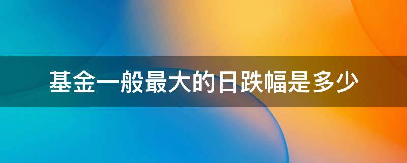 基金一般最大的日跌幅是多少（基金日涨幅是什么意思）