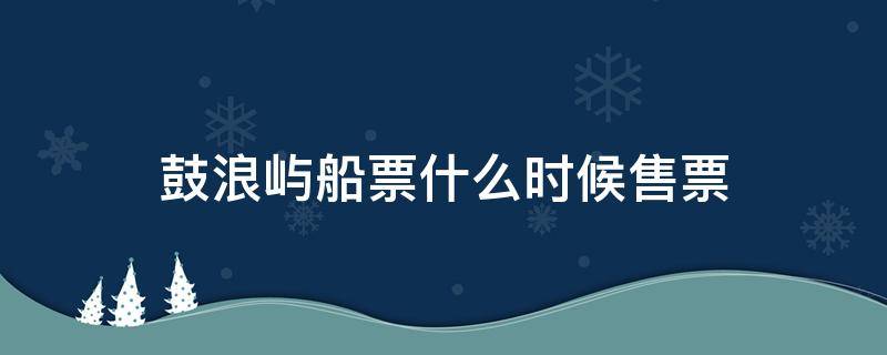 鼓浪屿船票什么时候售票（鼓浪屿船票提前多长时间买票）