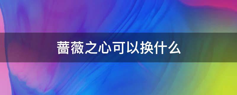 蔷薇之心可以换什么 蔷薇之心可以换什么英雄的皮肤