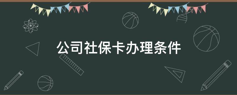 公司社保卡办理条件 公司办理社保卡需要什么手续