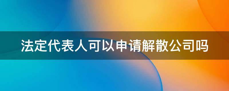 法定代表人可以申請(qǐng)解散公司嗎（法人有沒有權(quán)利解散公司）