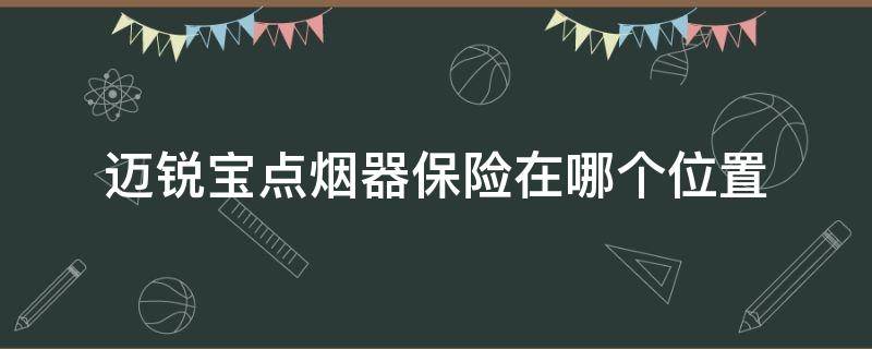 邁銳寶點煙器保險在哪個位置（18款邁銳寶點煙器保險絲在哪?圖標(biāo)）