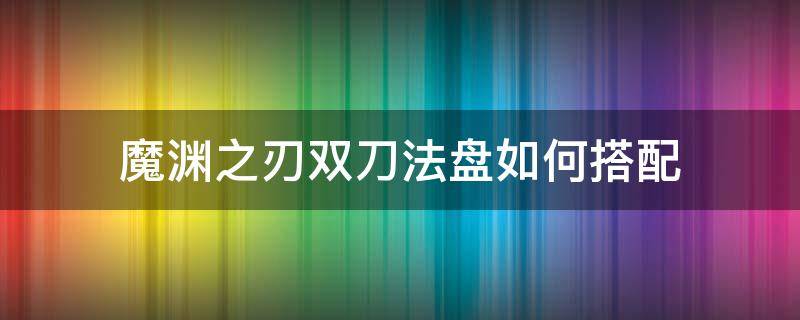 魔淵之刃雙刀法盤如何搭配 魔淵之刃雙劍魔盤搭配圖