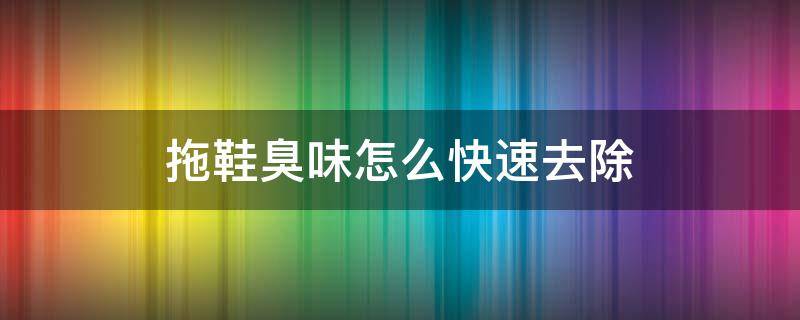 拖鞋臭味怎么快速去除 aj拖鞋臭味怎么快速去除