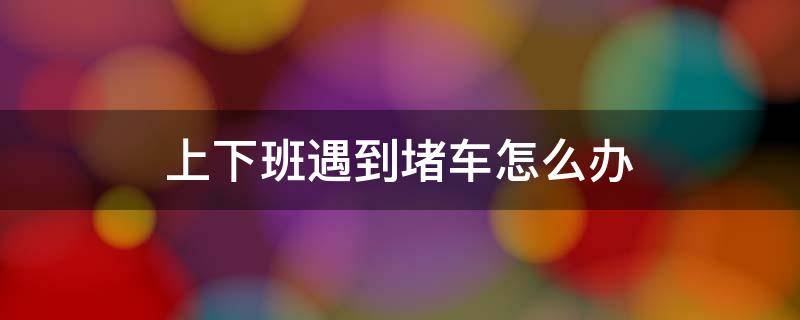 上下班遇到堵车怎么办 上下班堵车太痛苦