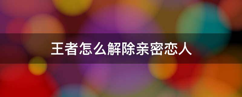 王者怎么解除亲密恋人 王者对方不同意怎么解除亲密恋人