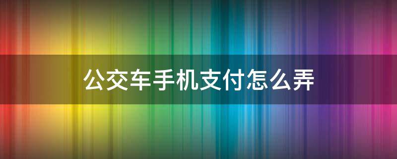 公交車手機(jī)支付怎么弄（手機(jī)如何支付公交車）