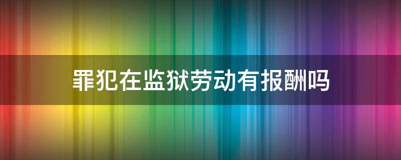 罪犯在监狱劳动有报酬吗（监狱罪犯劳动报酬规定）