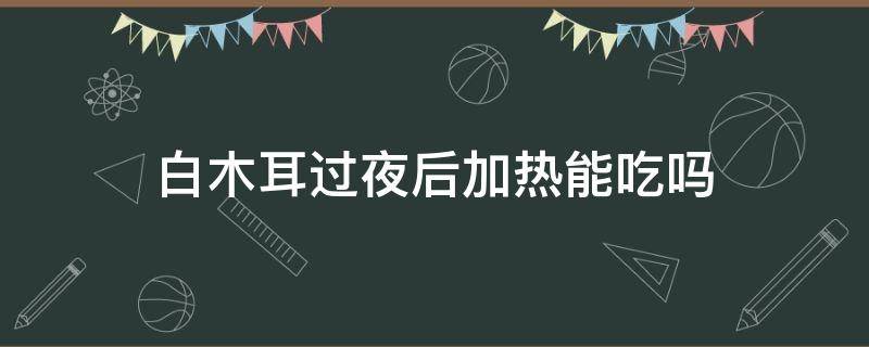 白木耳过夜后加热能吃吗 白木耳煮完可过夜吗