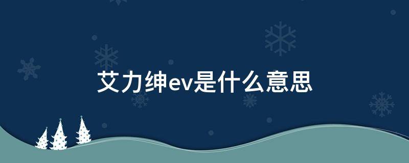 艾力紳ev是什么意思（艾力紳 ev）