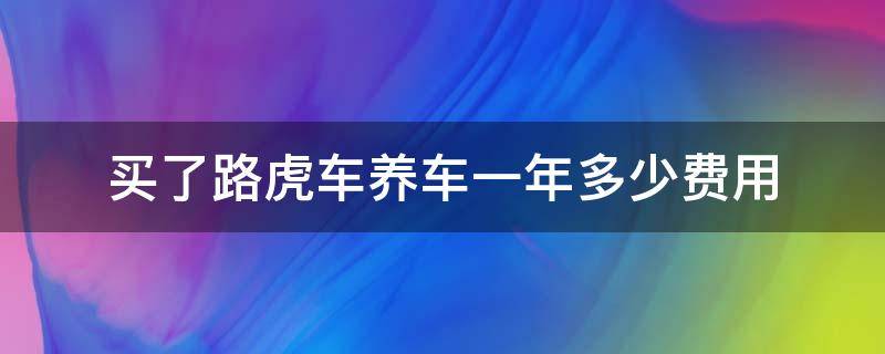 買(mǎi)了路虎車(chē)養(yǎng)車(chē)一年多少費(fèi)用（途虎養(yǎng)車(chē)一年要多少錢(qián)）