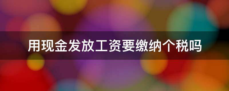 用现金发放工资要缴纳个税吗（现金发放的福利费要交个税吗）