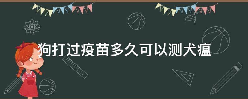 狗打过疫苗多久可以测犬瘟（犬瘟治疗多久可以测好没好）