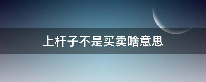 上杆子不是买卖啥意思 上杆子的都不是买卖