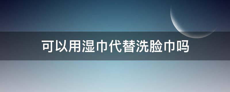 可以用湿巾代替洗脸巾吗 湿巾可以用来洗脸吗