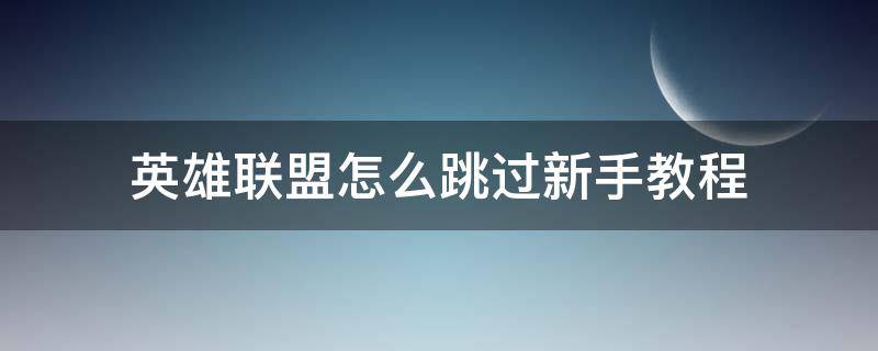 英雄聯(lián)盟怎么跳過新手教程（lol怎么跳過新手教程）