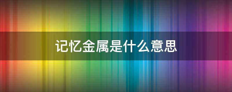 记忆金属是什么意思（金属记忆功能是什么意思）