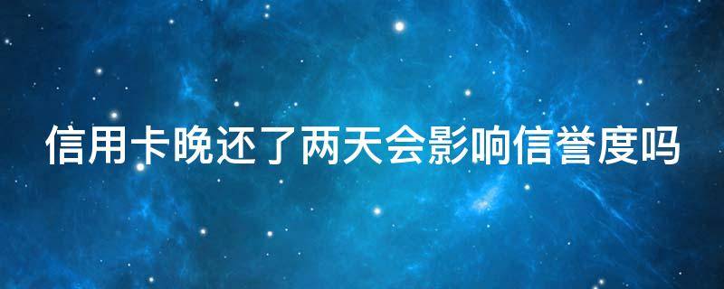 信用卡晚还了两天会影响信誉度吗 信用卡晚还了两天会影响信誉度吗怎么办