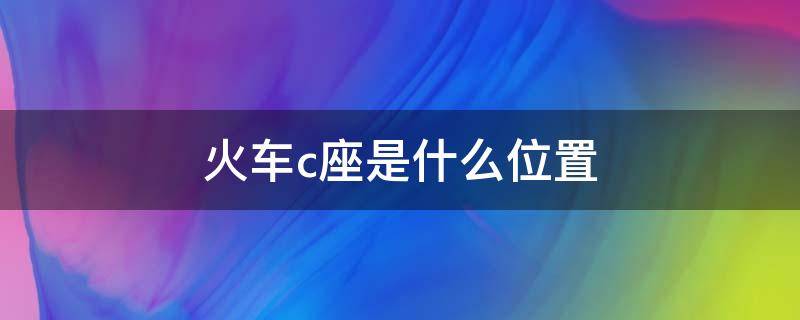 火車(chē)c座是什么位置（火車(chē)票c座在什么地方）