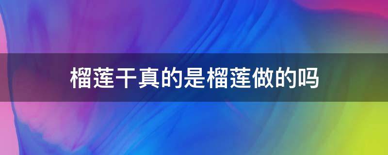 榴蓮干真的是榴蓮做的嗎 榴蓮和榴蓮干