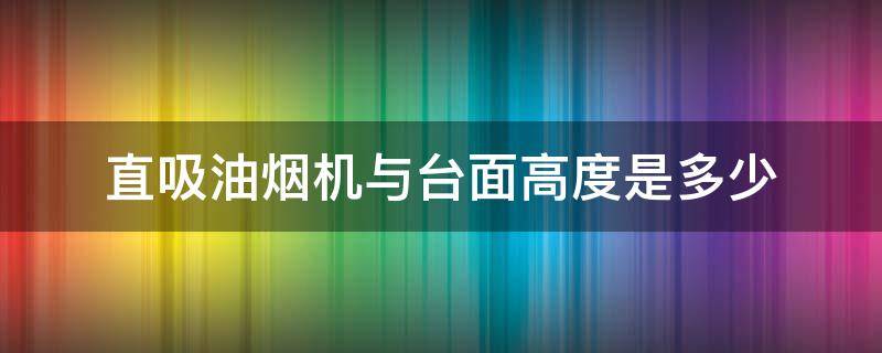 直吸油烟机与台面高度是多少（直吸油烟机距离台面多高合适）