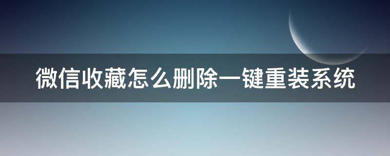 微信收藏怎么刪除一鍵重裝系統(tǒng)（微信收藏怎么刪除一鍵重裝系統(tǒng)的文件）