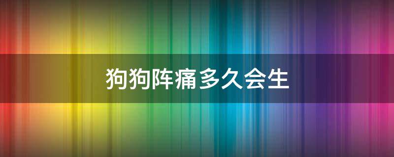 狗狗阵痛多久会生（狗狗一般疼痛几个小时才能生产）