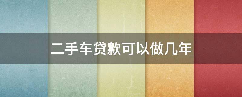 二手車貸款可以做幾年 二手車最多能做幾年貸款