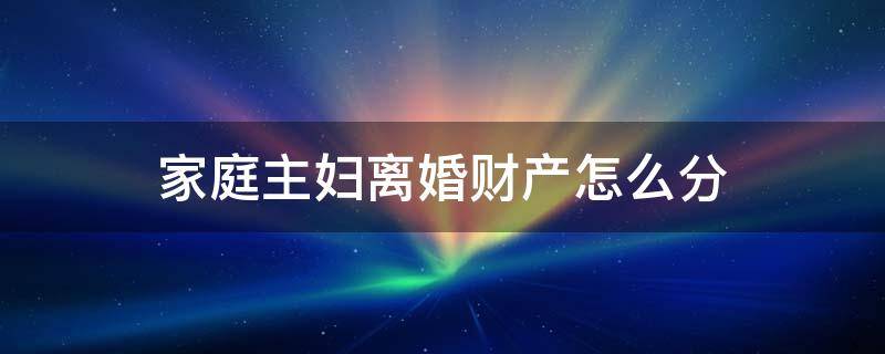 家庭主妇离婚财产怎么分 家庭主妇离婚财产怎么分配