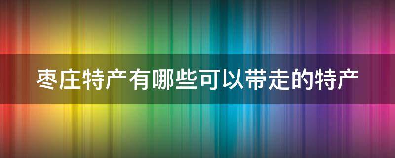 枣庄特产有哪些可以带走的特产 枣庄当地特产