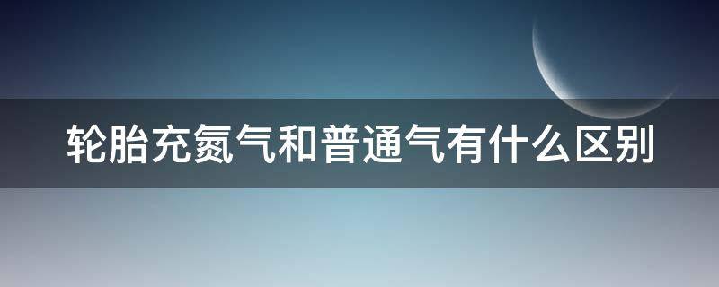 轮胎充氮气和普通气有什么区别（轮胎充氮气和普通气有什么区别胎压变化）