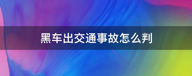 黑车出交通事故怎么判（黑车造成交通事故）