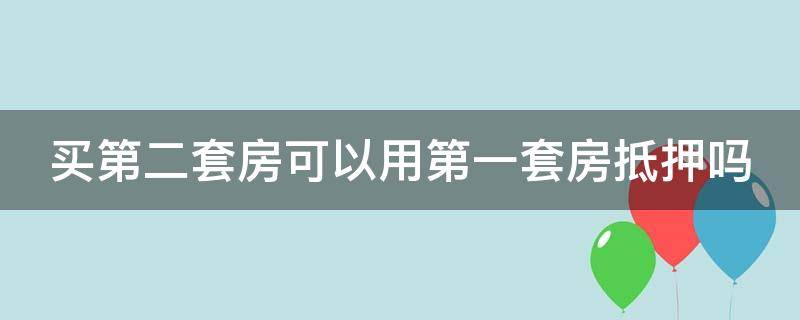 买第二套房可以用第一套房抵押吗（买第二套房子可以用第一套房子抵押贷款吗）