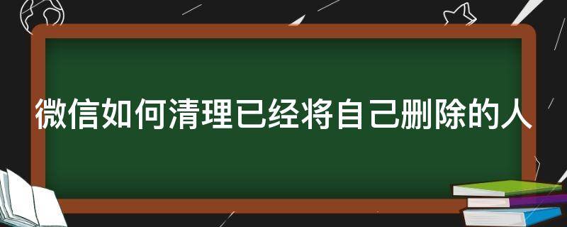 微信如何清理已经将自己删除的人（微信一键清理删除我的好友）