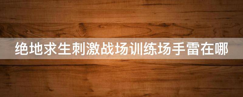 绝地求生刺激战场训练场手雷在哪 绝地求生刺激战场训练场手雷在哪