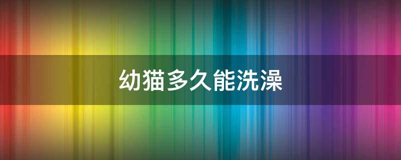 幼猫多久能洗澡 幼猫多久能洗澡驱虫