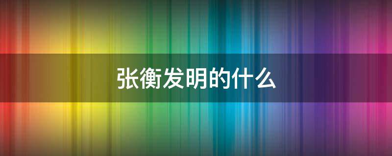 张衡发明的什么（张衡发明的什么是世界上第一台测定地震方向的仪器）