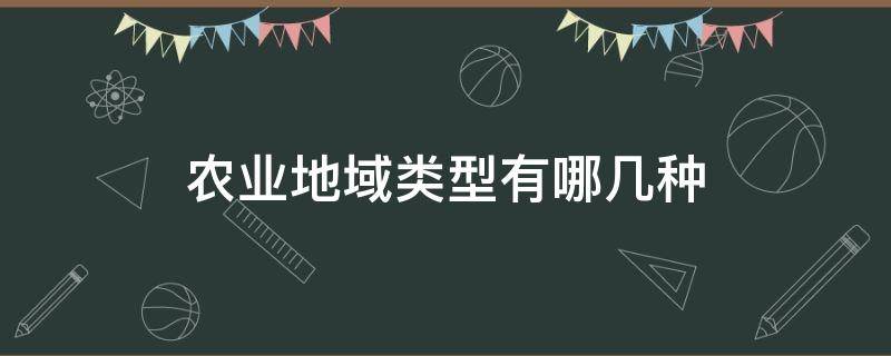 农业地域类型有哪几种（农业地域类型的分类）