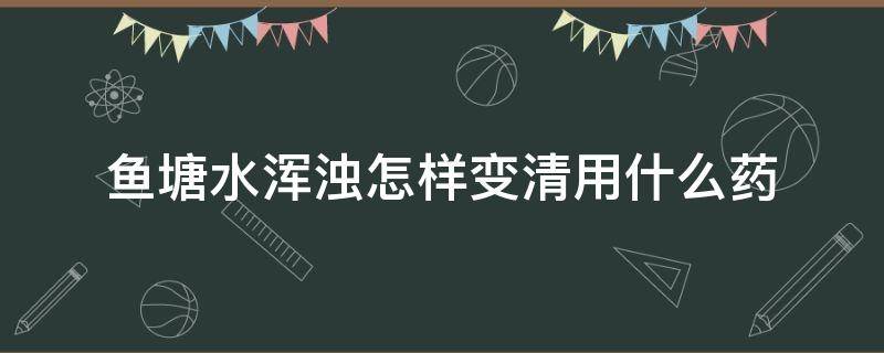 鱼塘水浑浊怎样变清用什么药（鱼塘水质变清用什么药）