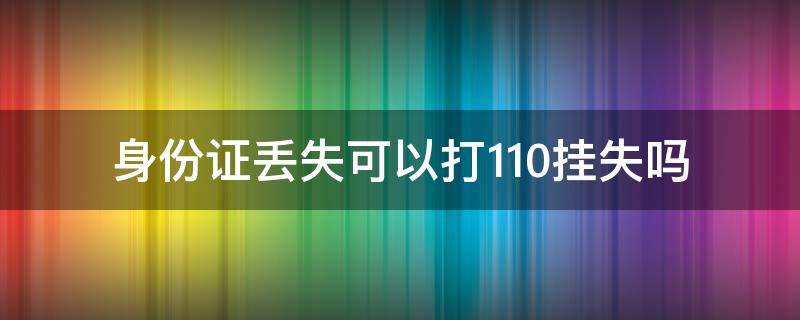 身份证丢失可以打110挂失吗（身份证掉了可以打110挂失吗）