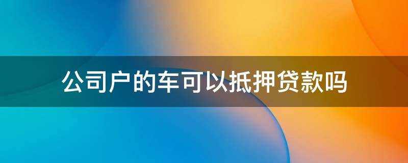 公司户的车可以抵押贷款吗 公司车怎么抵押贷款