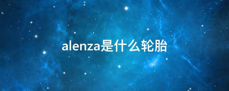 alenza是什么轮胎（轮胎ALENZA）