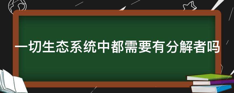 一切生態(tài)系統(tǒng)中都需要有分解者嗎 一切生態(tài)系統(tǒng)中都需要有分解者嗎為什么