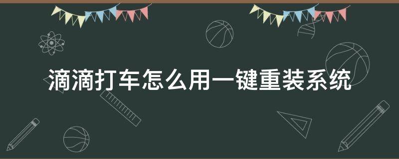 滴滴打车怎么用一键重装系统（滴滴打车如何安装）