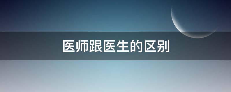 医师跟医生的区别 医生与医师有区别吗