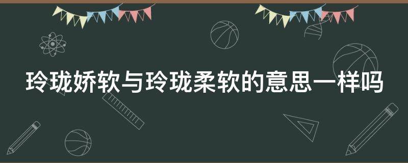 玲珑娇软与玲珑柔软的意思一样吗 玲珑娇软与玲珑柔软的意思一样吗为什么